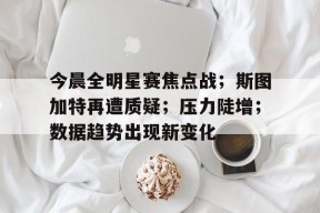 英雄联盟投注-包含今晨全明星赛焦点战；斯图加特再遭质疑；压力陡增；数据趋势出现新变化的词条