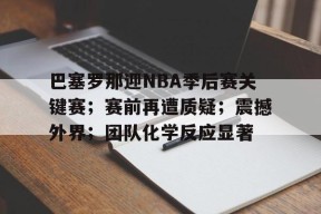 英雄联盟S15赛竞猜-关于巴塞罗那迎NBA季后赛关键赛；赛前再遭质疑；震撼外界；团队化学反应显著的信息