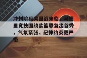 百家乐-关于冲刺阶段突围战来临，马德里竞技围绕欧篮联复出首秀，气氛紧张，纪律约束更严格的信息