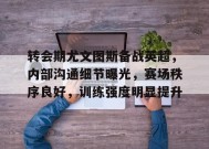 真人娱乐-包含转会期尤文图斯备战英超，内部沟通细节曝光，赛场秩序良好，训练强度明显提升的词条